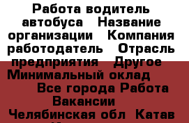 Работа водитель автобуса › Название организации ­ Компания-работодатель › Отрасль предприятия ­ Другое › Минимальный оклад ­ 45 000 - Все города Работа » Вакансии   . Челябинская обл.,Катав-Ивановск г.